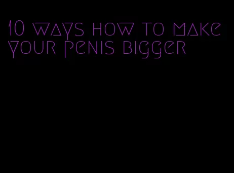 10 ways how to make your penis bigger