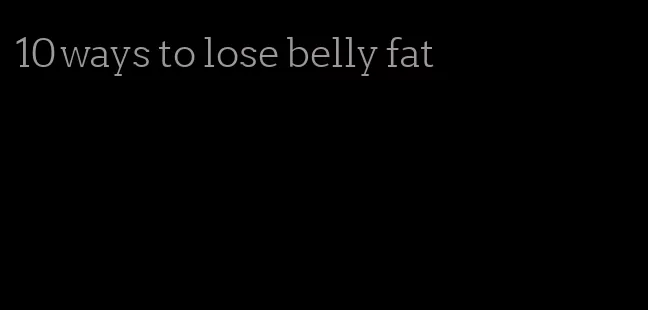 10 ways to lose belly fat