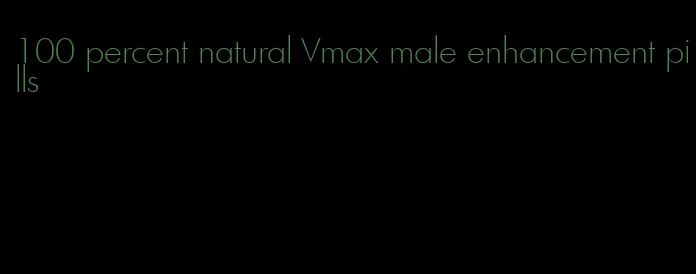 100 percent natural Vmax male enhancement pills