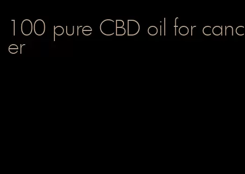 100 pure CBD oil for cancer