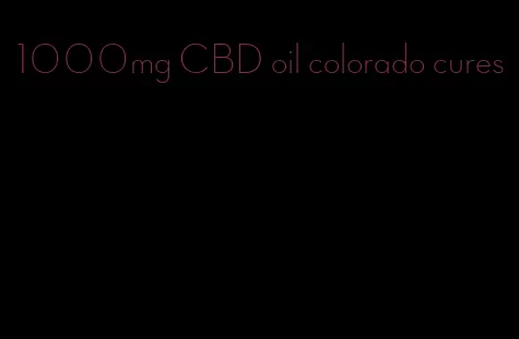 1000mg CBD oil colorado cures