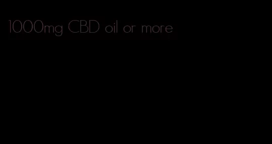 1000mg CBD oil or more