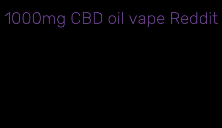 1000mg CBD oil vape Reddit