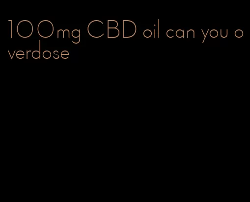 100mg CBD oil can you overdose