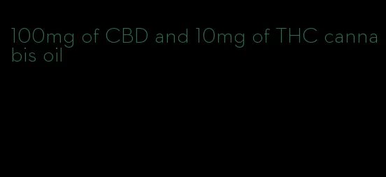 100mg of CBD and 10mg of THC cannabis oil