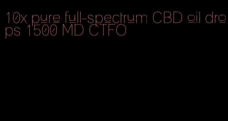 10x pure full-spectrum CBD oil drops 1500 MD CTFO