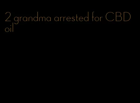 2 grandma arrested for CBD oil