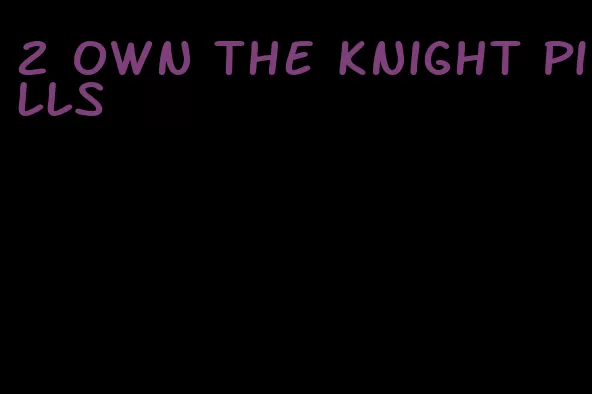 2 own the knight pills