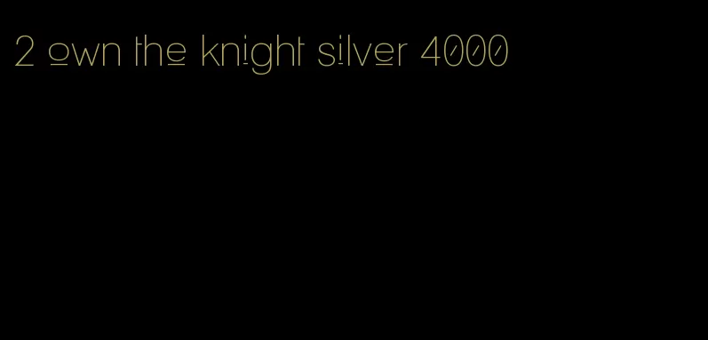 2 own the knight silver 4000