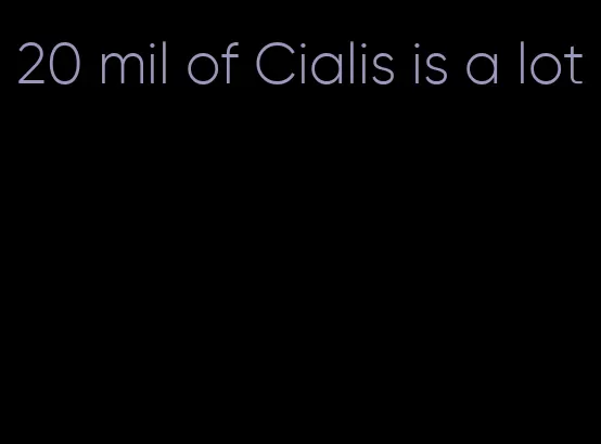 20 mil of Cialis is a lot