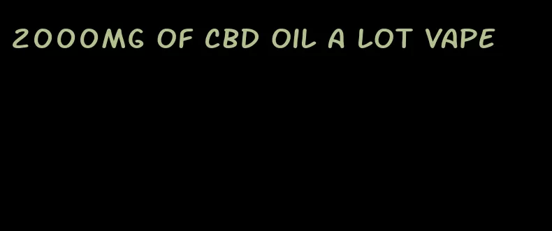 2000mg of CBD oil a lot vape