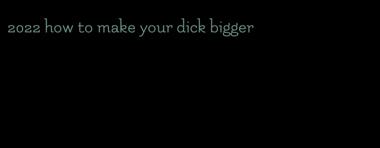 2022 how to make your dick bigger