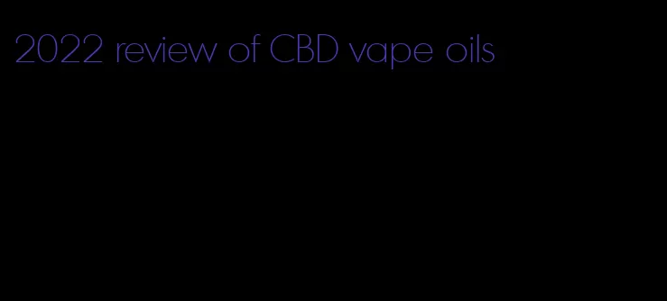 2022 review of CBD vape oils