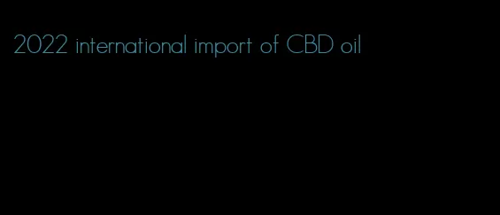 2022 international import of CBD oil