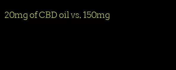 20mg of CBD oil vs. 150mg