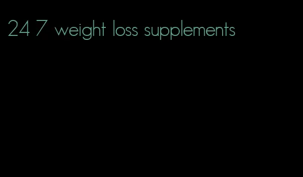 24 7 weight loss supplements