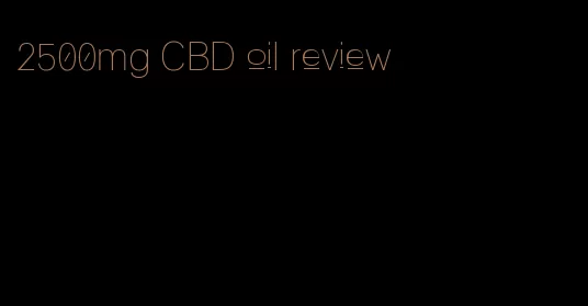 2500mg CBD oil review