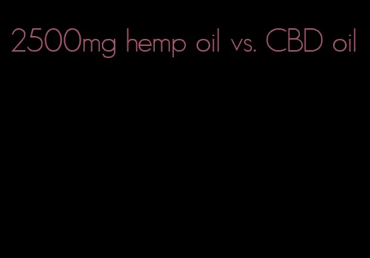 2500mg hemp oil vs. CBD oil