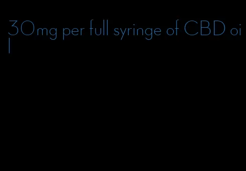 30mg per full syringe of CBD oil