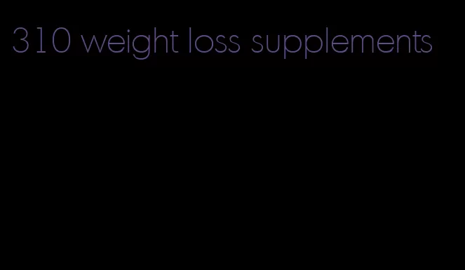 310 weight loss supplements