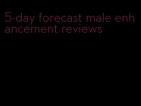 5-day forecast male enhancement reviews