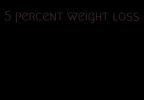 5 percent weight loss