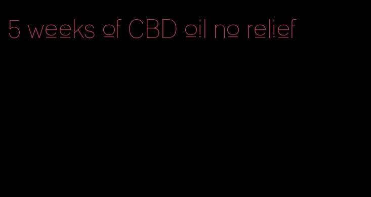 5 weeks of CBD oil no relief