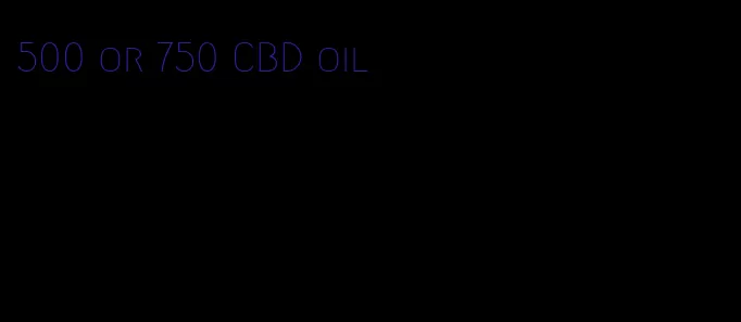 500 or 750 CBD oil