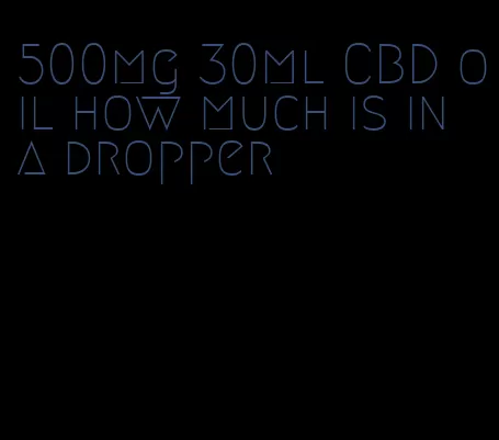 500mg 30ml CBD oil how much is in a dropper