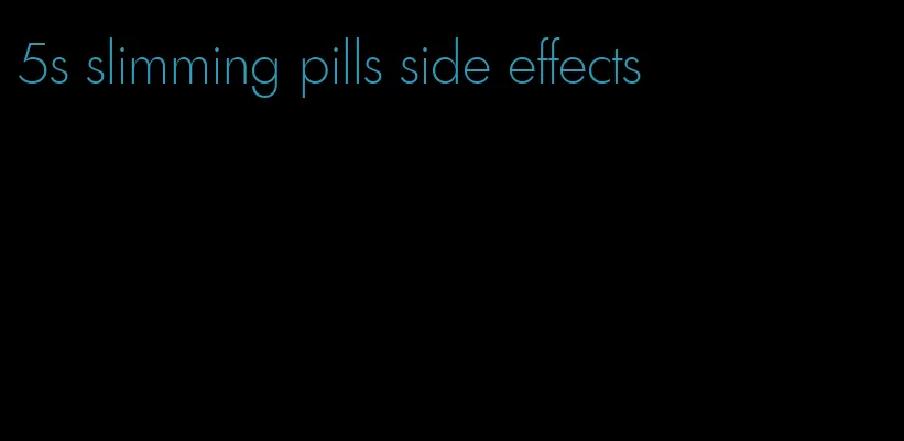 5s slimming pills side effects