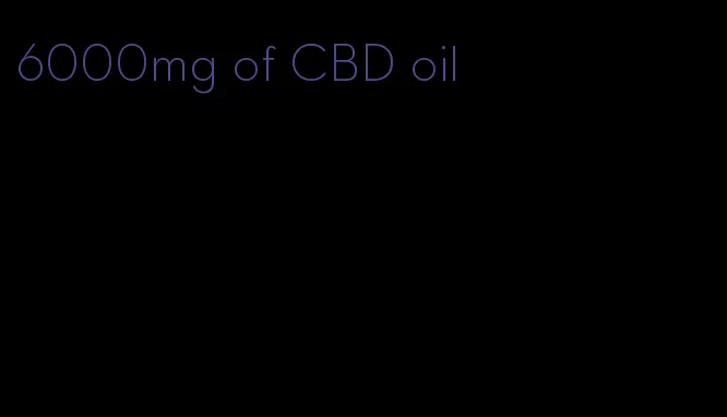 6000mg of CBD oil