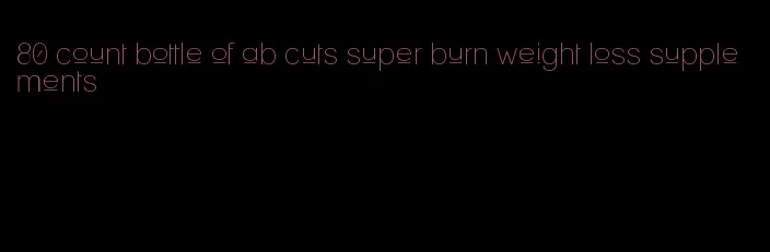 80 count bottle of ab cuts super burn weight loss supplements