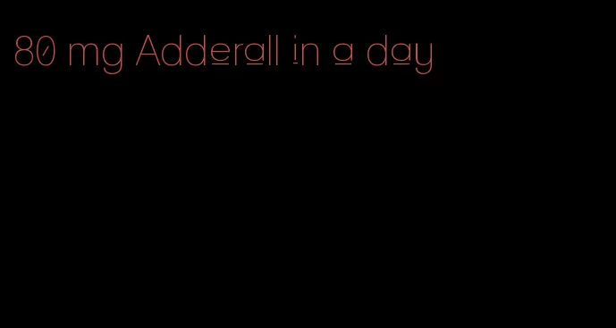 80 mg Adderall in a day