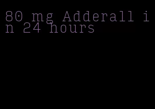 80 mg Adderall in 24 hours