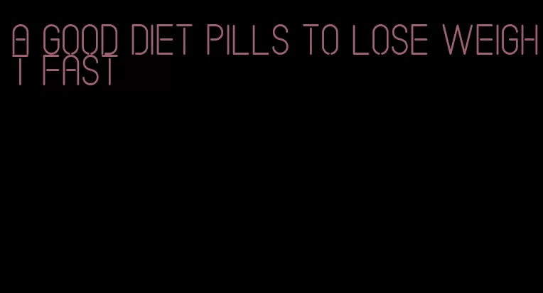 a good diet pills to lose weight fast