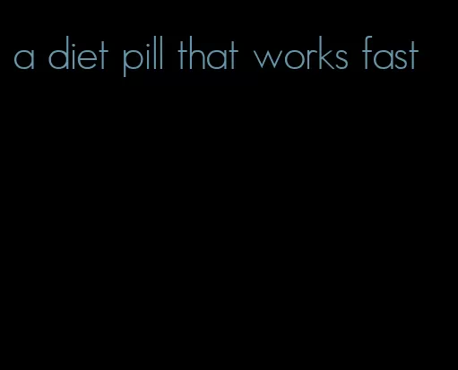 a diet pill that works fast