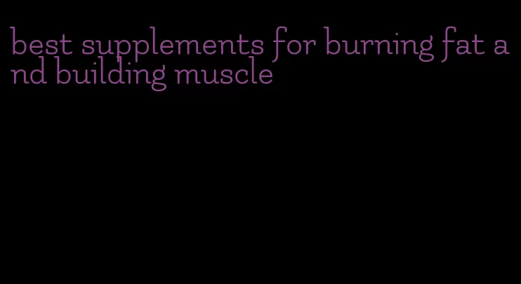 best supplements for burning fat and building muscle