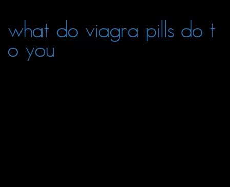 what do viagra pills do to you