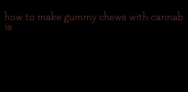 how to make gummy chews with cannabis