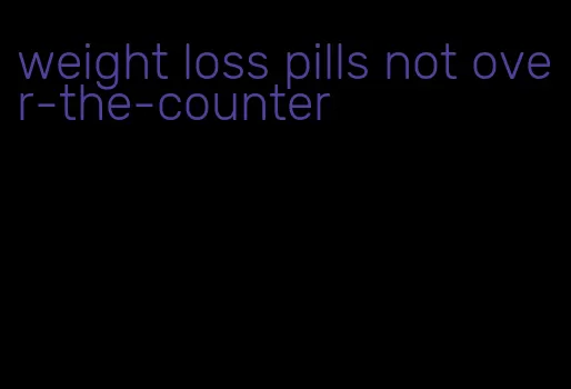 weight loss pills not over-the-counter