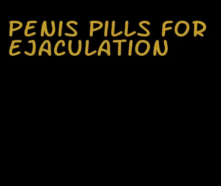 penis pills for ejaculation