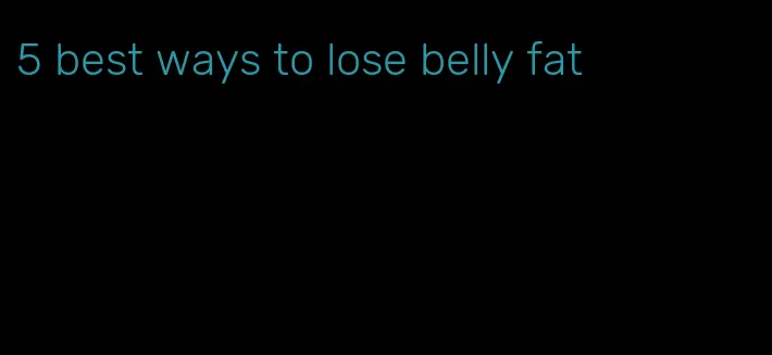 5 best ways to lose belly fat