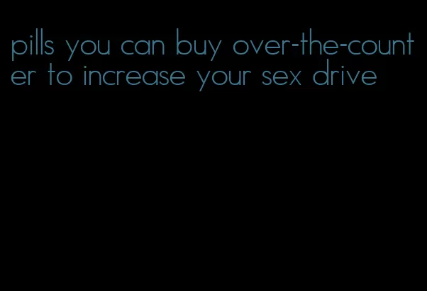 pills you can buy over-the-counter to increase your sex drive