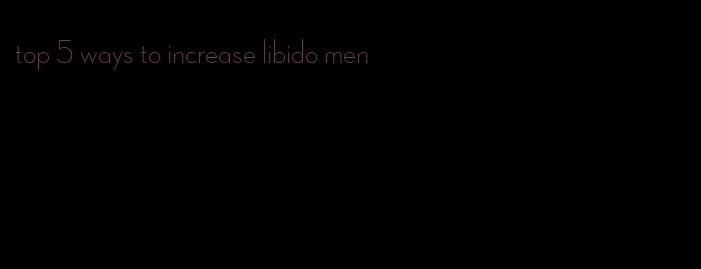 top 5 ways to increase libido men