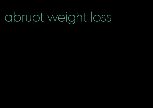 abrupt weight loss