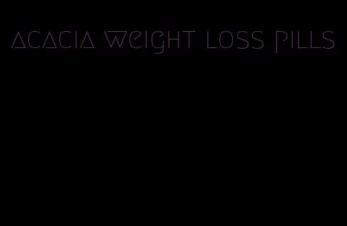 acacia weight loss pills