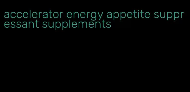 accelerator energy appetite suppressant supplements