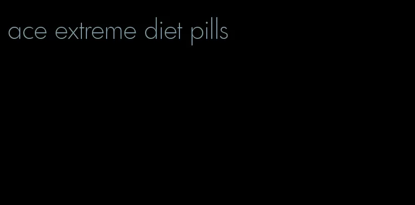 ace extreme diet pills