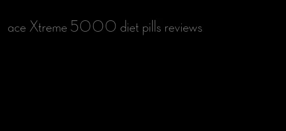 ace Xtreme 5000 diet pills reviews