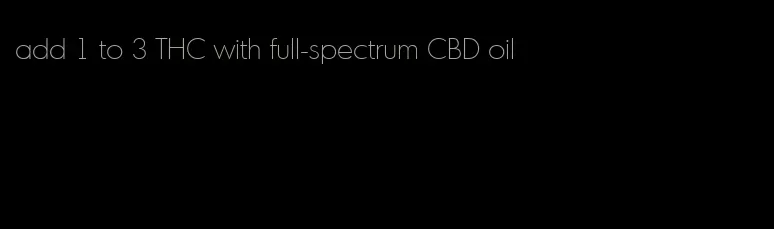 add 1 to 3 THC with full-spectrum CBD oil